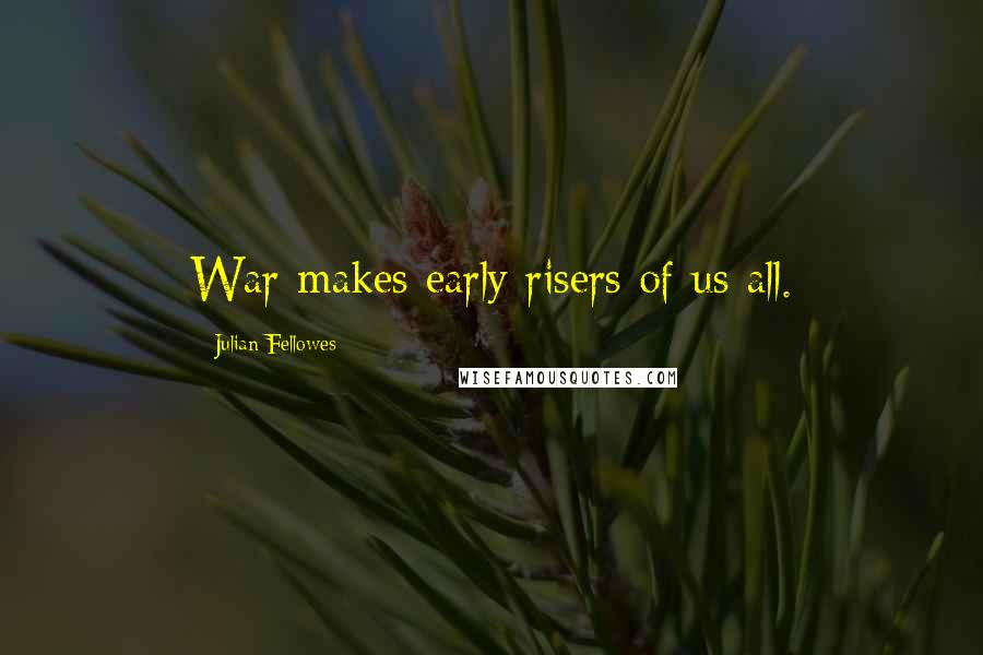 Julian Fellowes quotes: War makes early risers of us all.