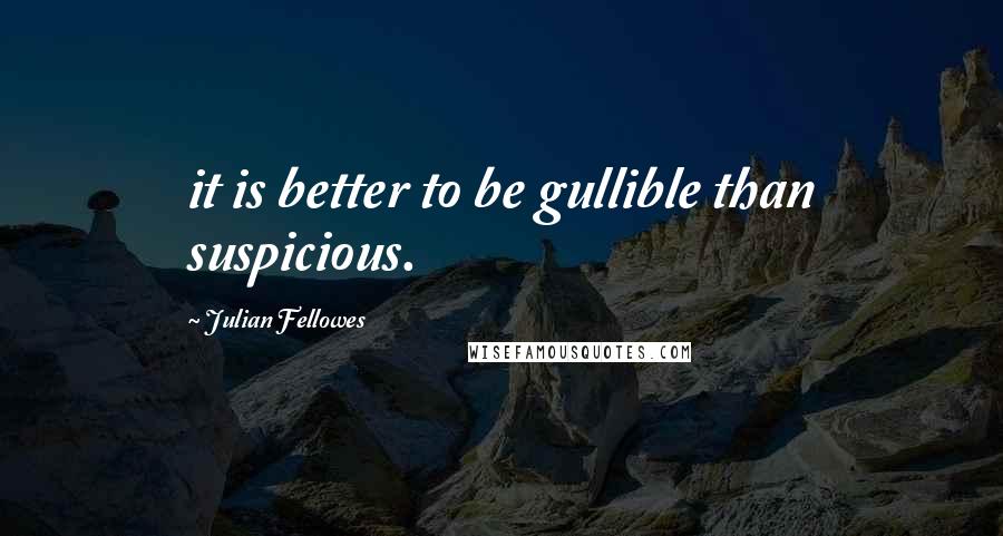 Julian Fellowes quotes: it is better to be gullible than suspicious.