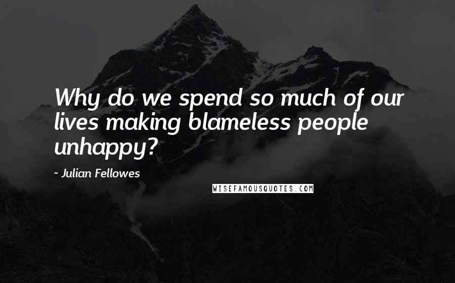 Julian Fellowes quotes: Why do we spend so much of our lives making blameless people unhappy?
