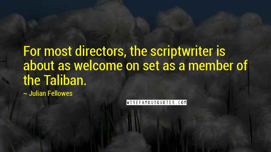 Julian Fellowes quotes: For most directors, the scriptwriter is about as welcome on set as a member of the Taliban.