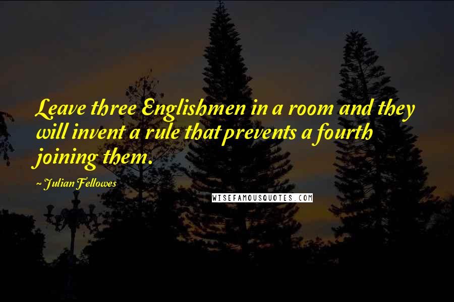 Julian Fellowes quotes: Leave three Englishmen in a room and they will invent a rule that prevents a fourth joining them.