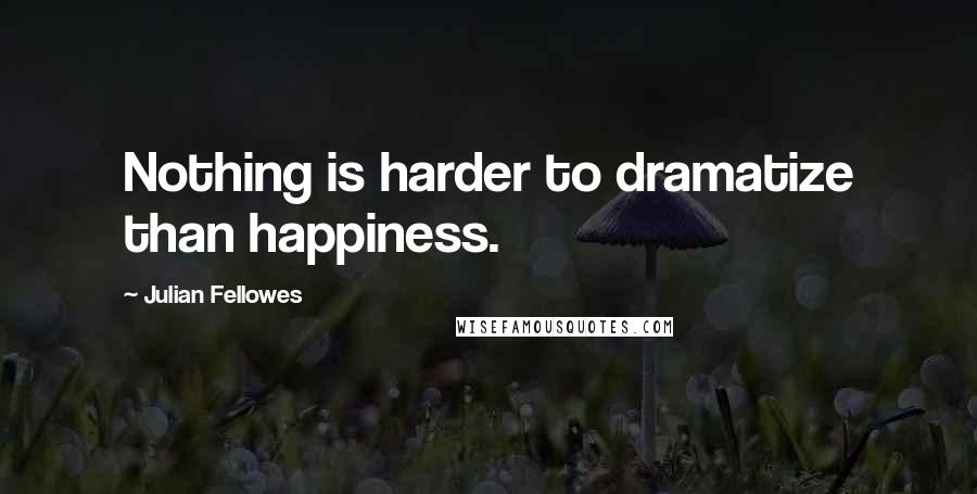 Julian Fellowes quotes: Nothing is harder to dramatize than happiness.