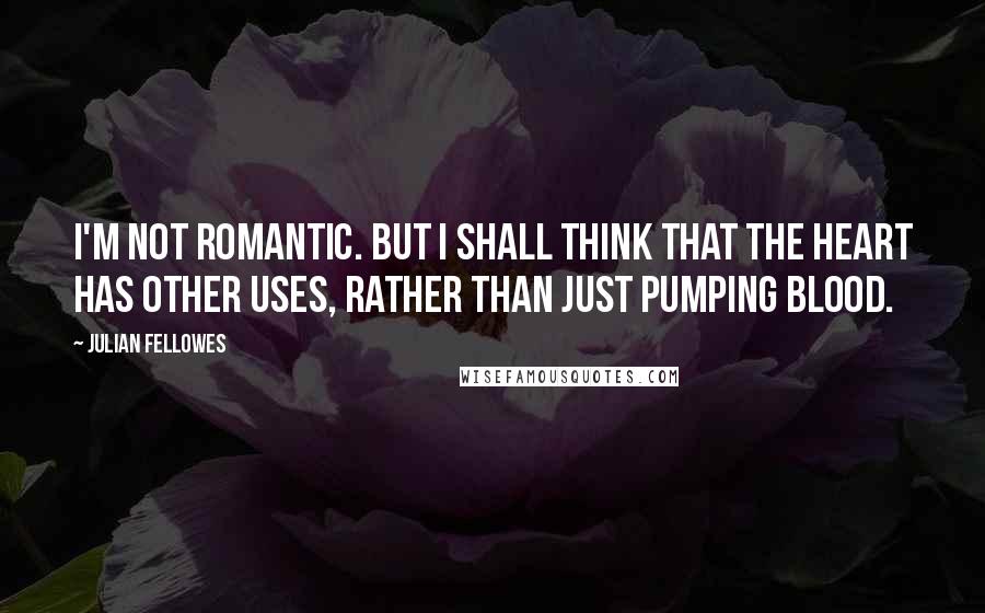 Julian Fellowes quotes: I'm not romantic. But I shall think that the heart has other uses, rather than just pumping blood.