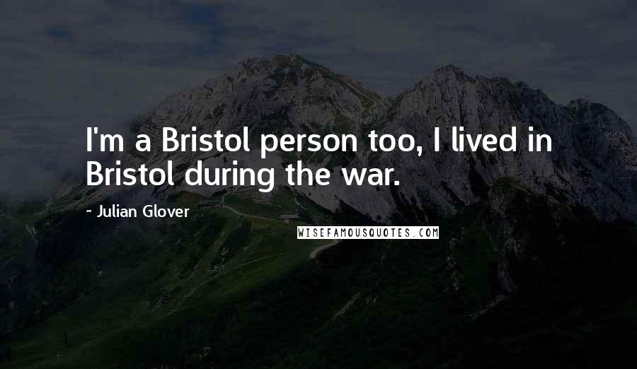 Julian Glover quotes: I'm a Bristol person too, I lived in Bristol during the war.