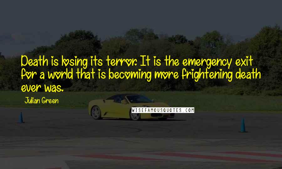 Julian Green quotes: Death is losing its terror. It is the emergency exit for a world that is becoming more frightening death ever was.