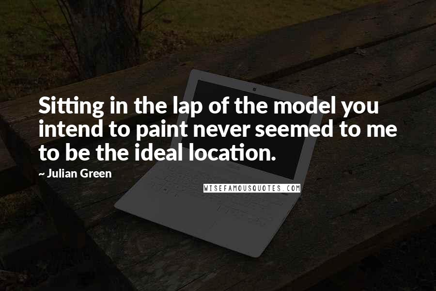 Julian Green quotes: Sitting in the lap of the model you intend to paint never seemed to me to be the ideal location.