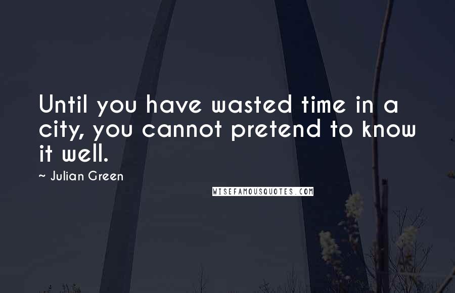 Julian Green quotes: Until you have wasted time in a city, you cannot pretend to know it well.