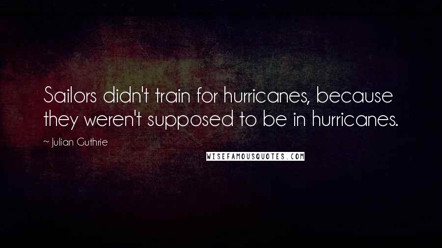 Julian Guthrie quotes: Sailors didn't train for hurricanes, because they weren't supposed to be in hurricanes.