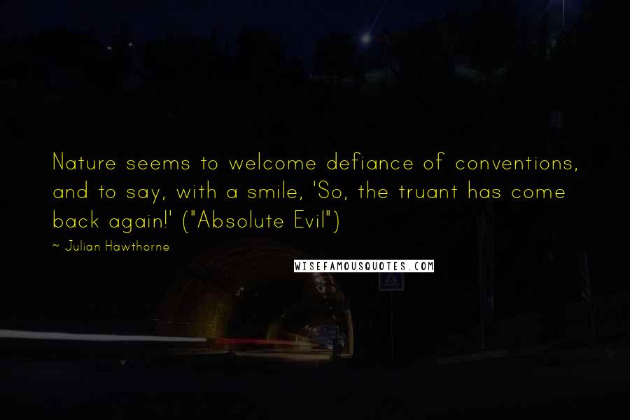 Julian Hawthorne quotes: Nature seems to welcome defiance of conventions, and to say, with a smile, 'So, the truant has come back again!' ("Absolute Evil") Julian Hawthorne quotes: Nature seems to welcome defiance of conventions, and to say, with a smile, 'So, the truant has come back again!' ("Absolute Evil")