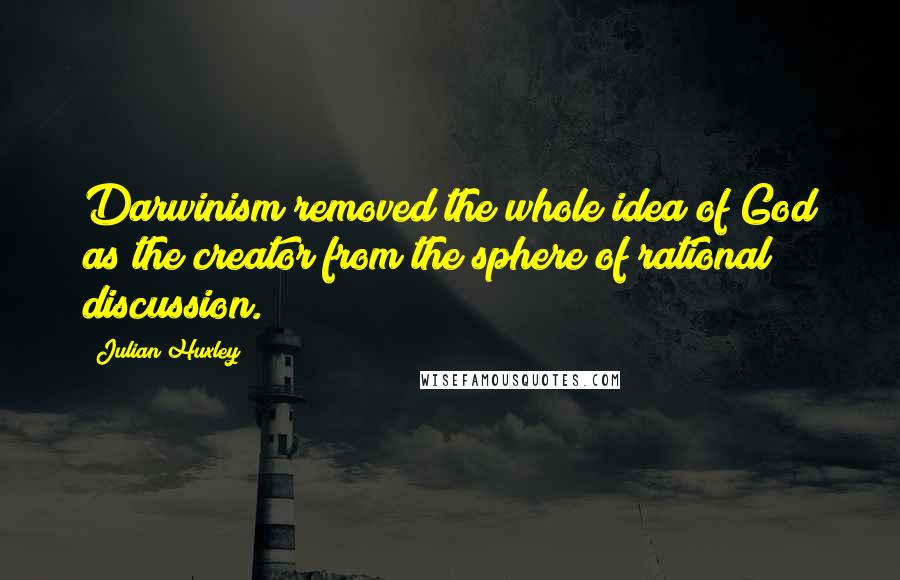 Julian Huxley quotes: Darwinism removed the whole idea of God as the creator from the sphere of rational discussion.