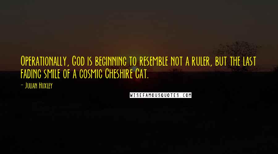 Julian Huxley quotes: Operationally, God is beginning to resemble not a ruler, but the last fading smile of a cosmic Cheshire Cat.