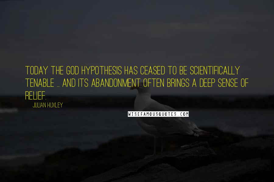 Julian Huxley quotes: Today the god hypothesis has ceased to be scientifically tenable ... and its abandonment often brings a deep sense of relief.