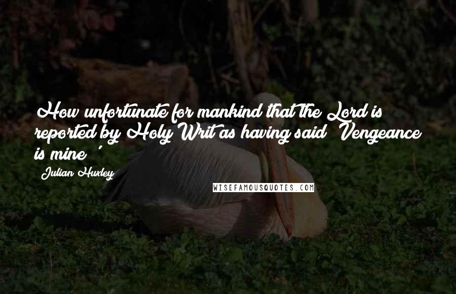 Julian Huxley quotes: How unfortunate for mankind that the Lord is reported by Holy Writ as having said 'Vengeance is mine!'