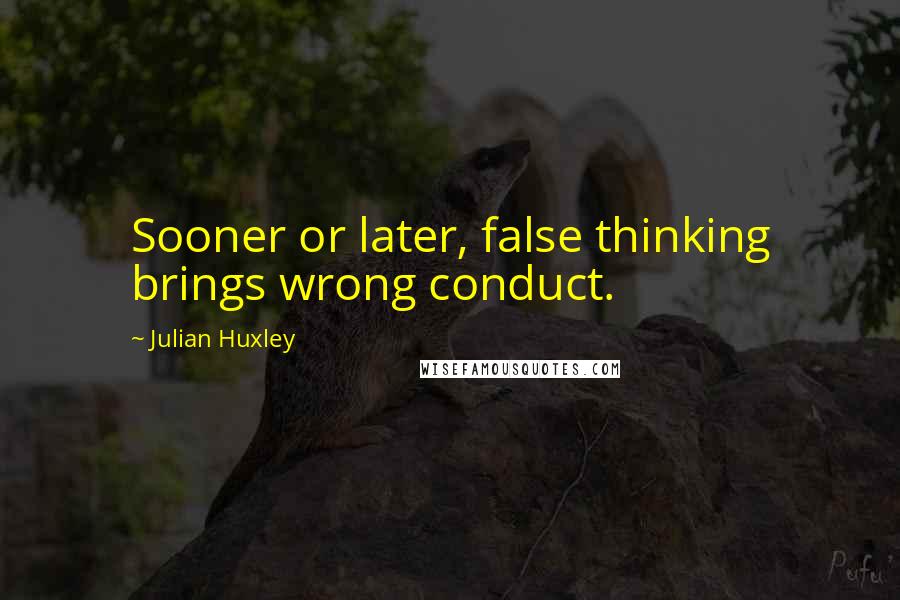 Julian Huxley quotes: Sooner or later, false thinking brings wrong conduct.