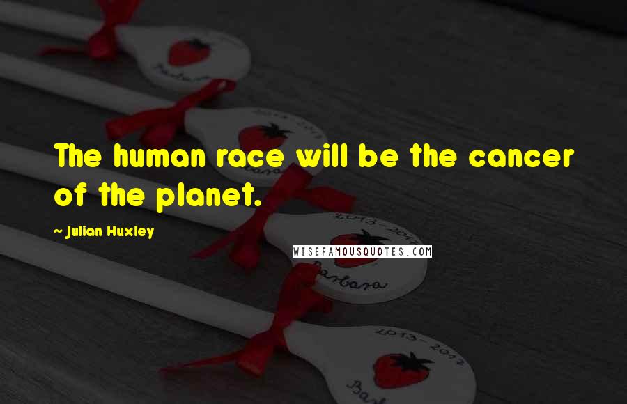 Julian Huxley quotes: The human race will be the cancer of the planet.