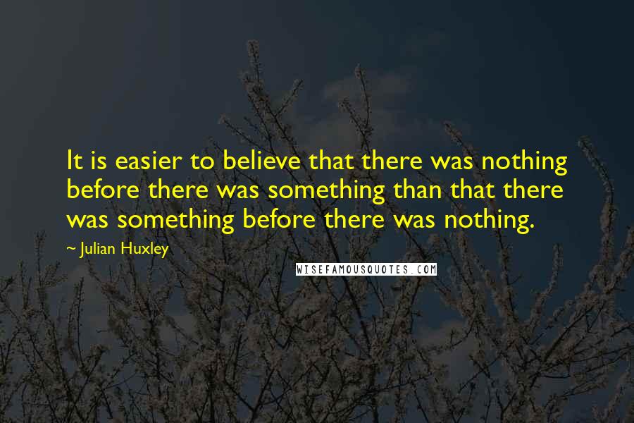 Julian Huxley quotes: It is easier to believe that there was nothing before there was something than that there was something before there was nothing.