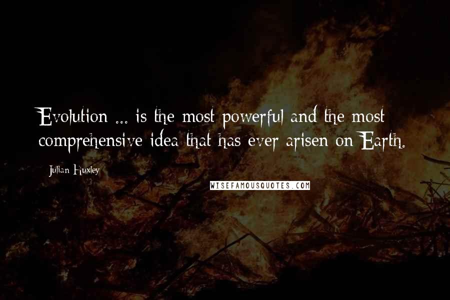 Julian Huxley quotes: Evolution ... is the most powerful and the most comprehensive idea that has ever arisen on Earth.