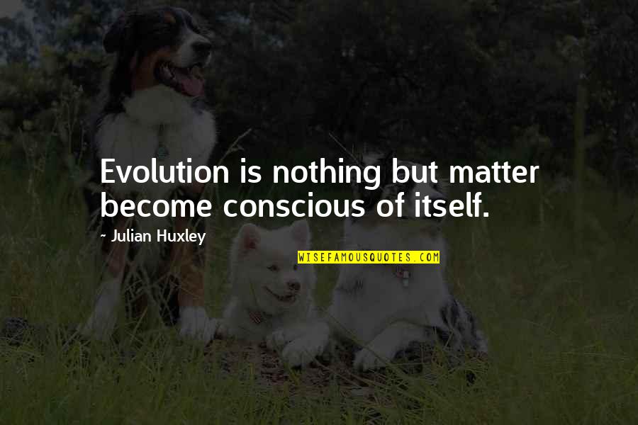 Julian Huxley Quotes By Julian Huxley: Evolution is nothing but matter become conscious of