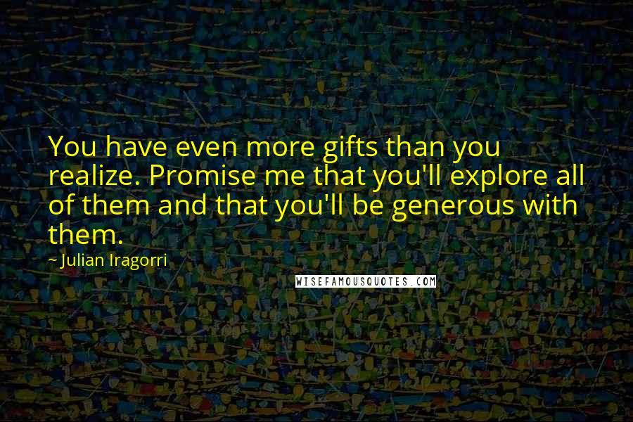 Julian Iragorri quotes: You have even more gifts than you realize. Promise me that you'll explore all of them and that you'll be generous with them.