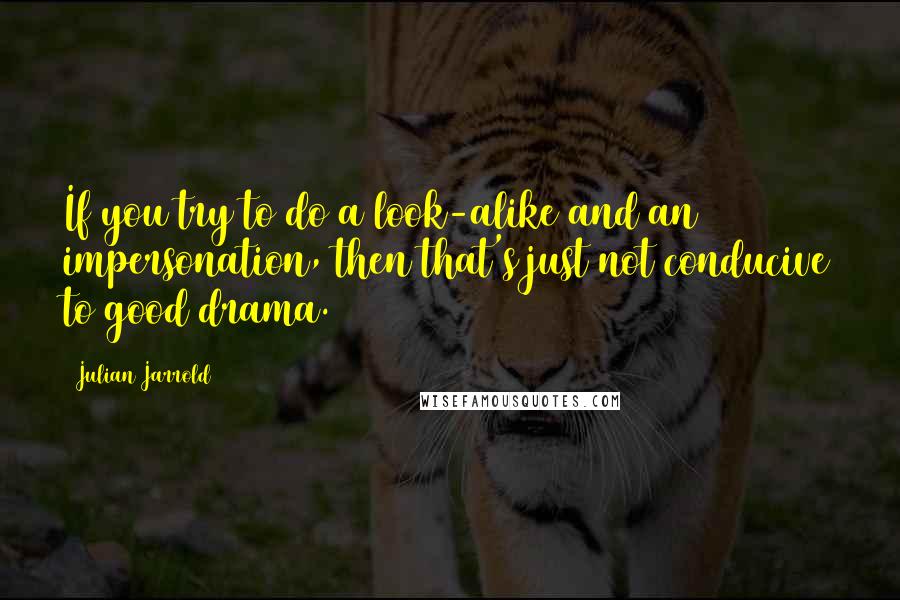 Julian Jarrold quotes: If you try to do a look-alike and an impersonation, then that's just not conducive to good drama.