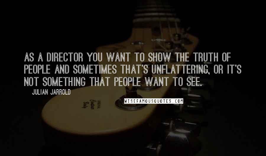 Julian Jarrold quotes: As a director you want to show the truth of people and sometimes that's unflattering, or it's not something that people want to see.