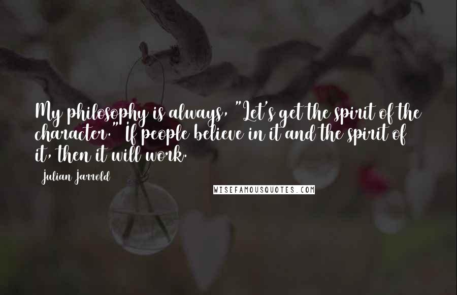 Julian Jarrold quotes: My philosophy is always, "Let's get the spirit of the character." If people believe in it and the spirit of it, then it will work.