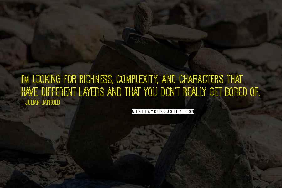 Julian Jarrold quotes: I'm looking for richness, complexity, and characters that have different layers and that you don't really get bored of. Julian Jarrold quotes: I'm looking for richness, complexity, and characters that have different layers and that you don't really get bored of.