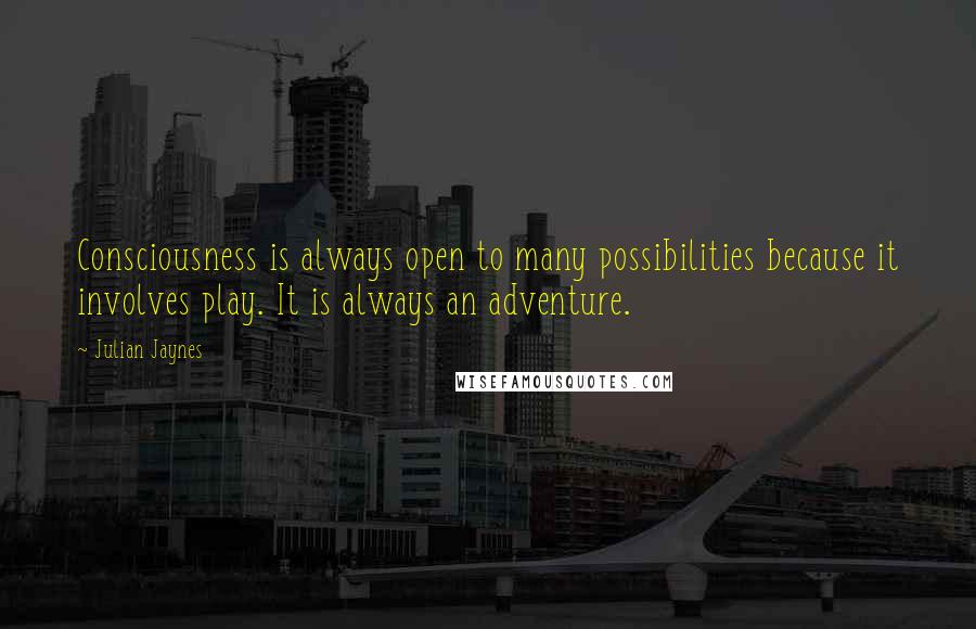 Julian Jaynes quotes: Consciousness is always open to many possibilities because it involves play. It is always an adventure.