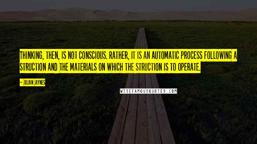 Julian Jaynes quotes: Thinking, then, is not conscious. Rather, it is an automatic process following a struction and the materials on which the struction is to operate.