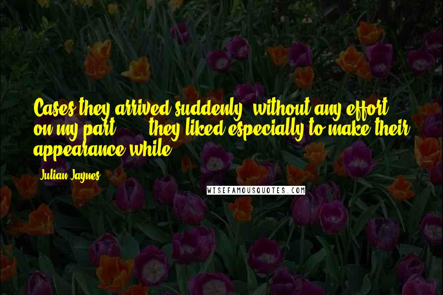 Julian Jaynes quotes: Cases they arrived suddenly, without any effort on my part . . . they liked especially to make their appearance while