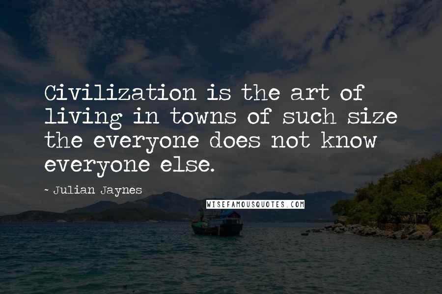 Julian Jaynes quotes: Civilization is the art of living in towns of such size the everyone does not know everyone else.