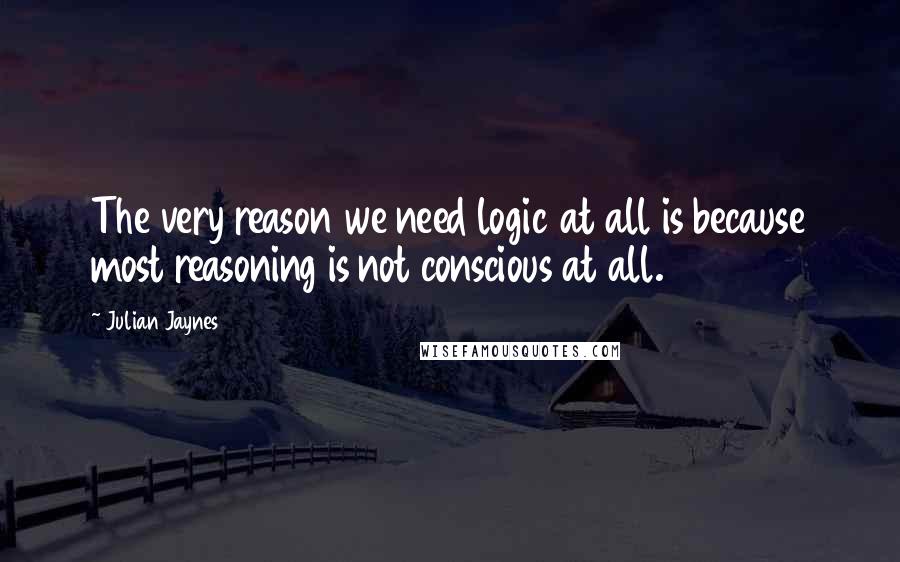 Julian Jaynes quotes: The very reason we need logic at all is because most reasoning is not conscious at all.