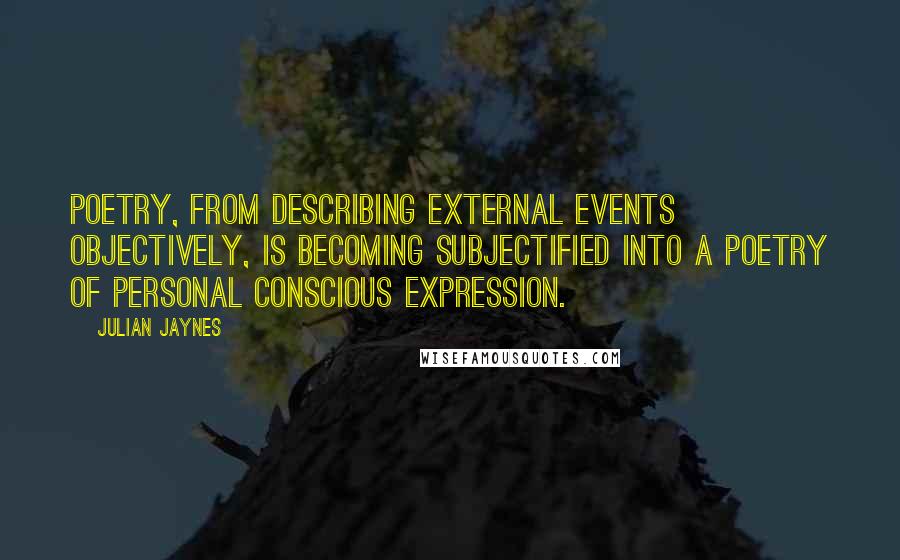 Julian Jaynes quotes: Poetry, from describing external events objectively, is becoming subjectified into a poetry of personal conscious expression. Julian Jaynes quotes: Poetry, from describing external events objectively, is becoming subjectified into a poetry of personal conscious expression.