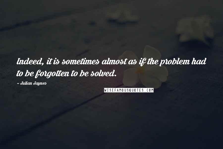 Julian Jaynes quotes: Indeed, it is sometimes almost as if the problem had to be forgotten to be solved.