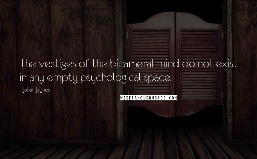 Julian Jaynes quotes: The vestiges of the bicameral mind do not exist in any empty psychological space.