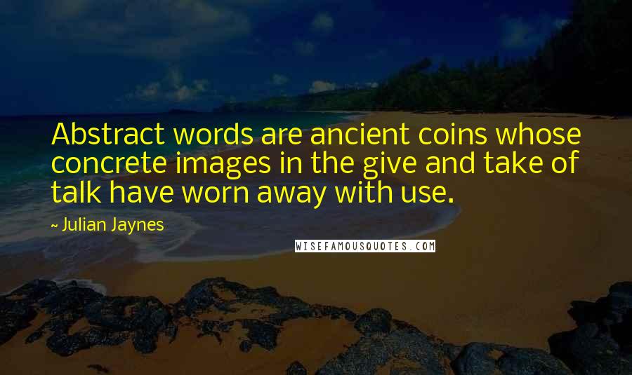 Julian Jaynes quotes: Abstract words are ancient coins whose concrete images in the give and take of talk have worn away with use.