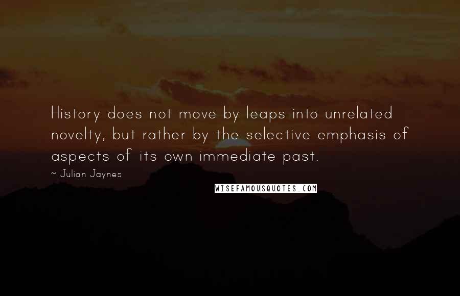 Julian Jaynes quotes: History does not move by leaps into unrelated novelty, but rather by the selective emphasis of aspects of its own immediate past.