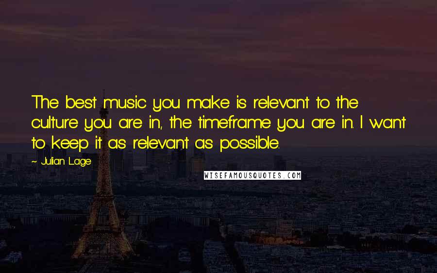 Julian Lage quotes: The best music you make is relevant to the culture you are in, the timeframe you are in. I want to keep it as relevant as possible. Julian Lage quotes: The best music you make is relevant to the culture you are in, the timeframe you are in. I want to keep it as relevant as possible.