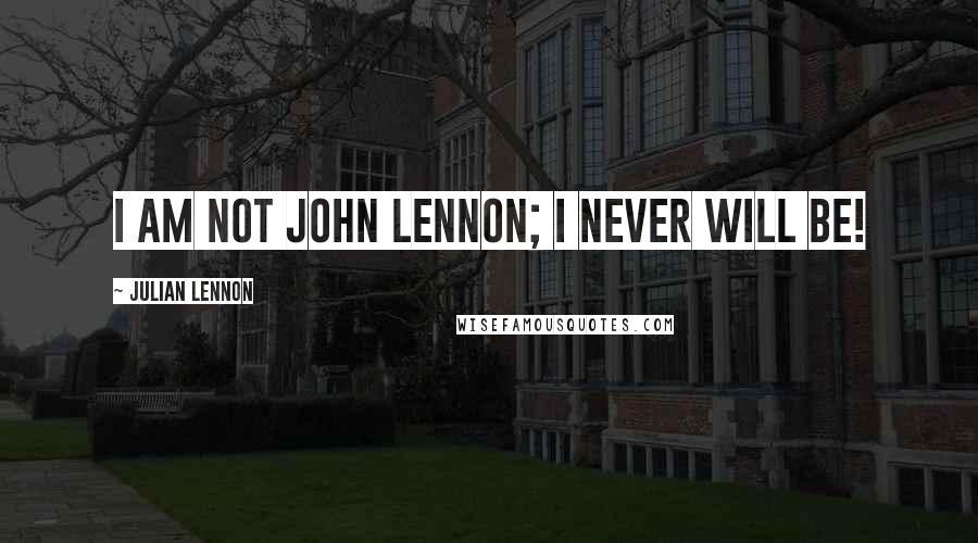 Julian Lennon quotes: I am not John Lennon; I never will be!