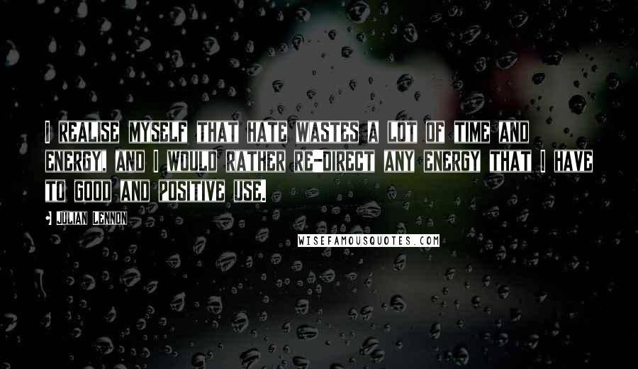 Julian Lennon quotes: I realise myself that hate wastes a lot of time and energy, and I would rather re-direct any energy that I have to good and positive use.