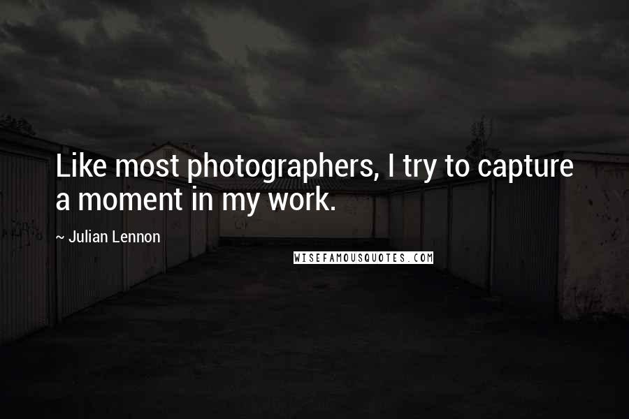 Julian Lennon quotes: Like most photographers, I try to capture a moment in my work.