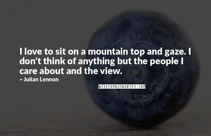 Julian Lennon quotes: I love to sit on a mountain top and gaze. I don't think of anything but the people I care about and the view. Julian Lennon quotes: I love to sit on a mountain top and gaze. I don't think of anything but the people I care about and the view.