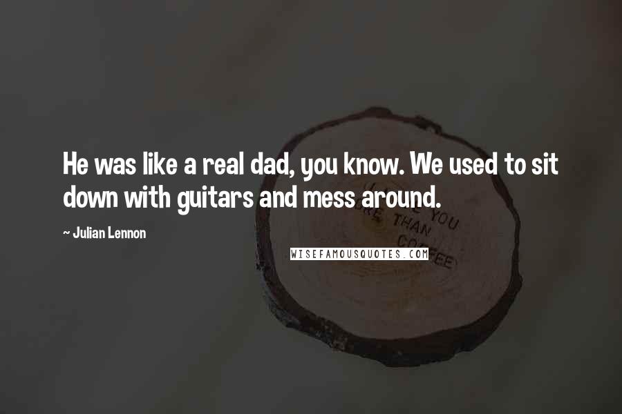 Julian Lennon quotes: He was like a real dad, you know. We used to sit down with guitars and mess around.