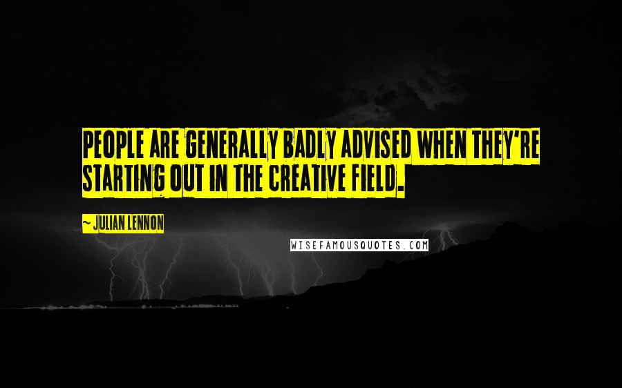 Julian Lennon quotes: People are generally badly advised when they're starting out in the creative field.