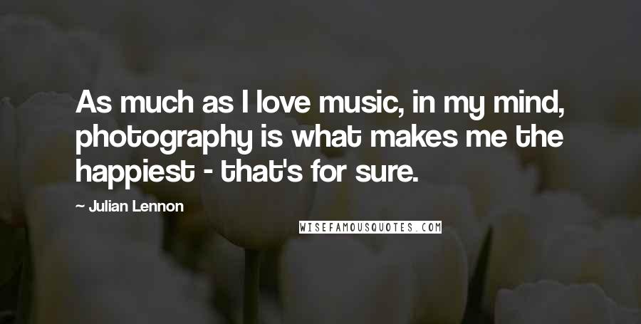 Julian Lennon quotes: As much as I love music, in my mind, photography is what makes me the happiest - that's for sure.