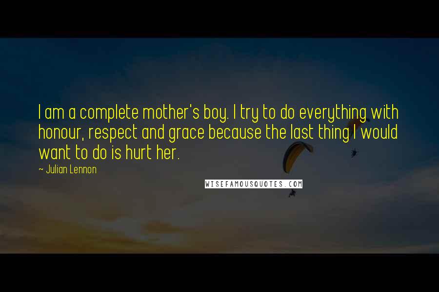 Julian Lennon quotes: I am a complete mother's boy. I try to do everything with honour, respect and grace because the last thing I would want to do is hurt her. Julian Lennon quotes: I am a complete mother's boy. I try to do everything with honour, respect and grace because the last thing I would want to do is hurt her.