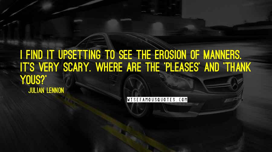 Julian Lennon quotes: I find it upsetting to see the erosion of manners. It's very scary. Where are the 'pleases' and 'thank yous?'