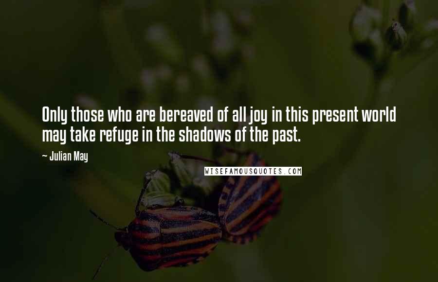 Julian May quotes: Only those who are bereaved of all joy in this present world may take refuge in the shadows of the past.