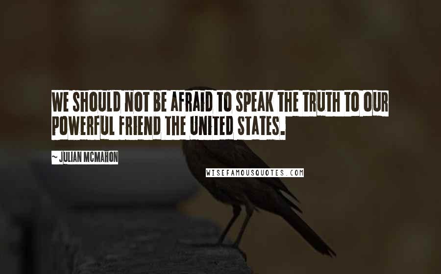 Julian McMahon quotes: We should not be afraid to speak the truth to our powerful friend the United States. Julian McMahon quotes: We should not be afraid to speak the truth to our powerful friend the United States.