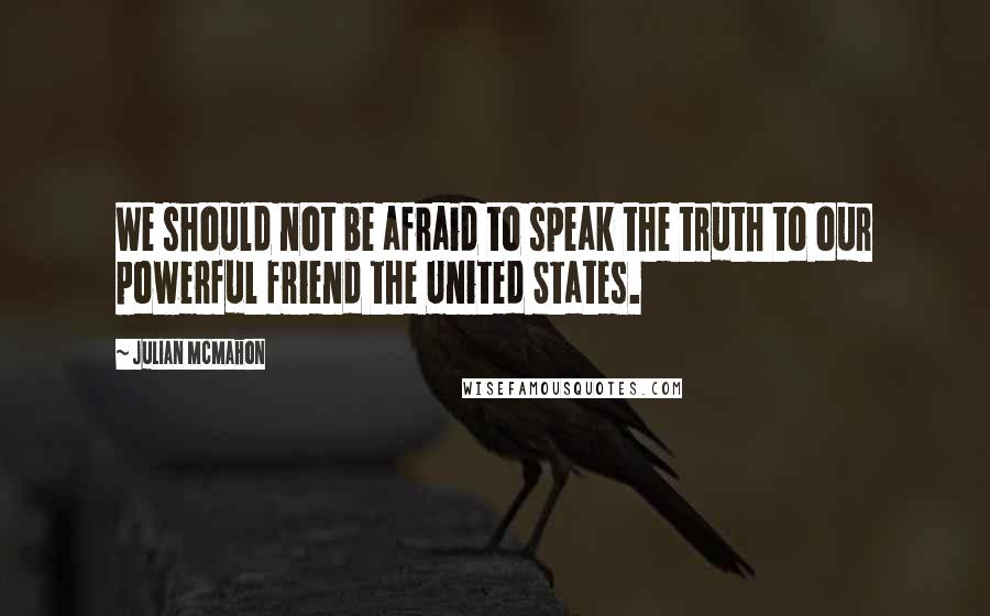 Julian McMahon quotes: We should not be afraid to speak the truth to our powerful friend the United States.